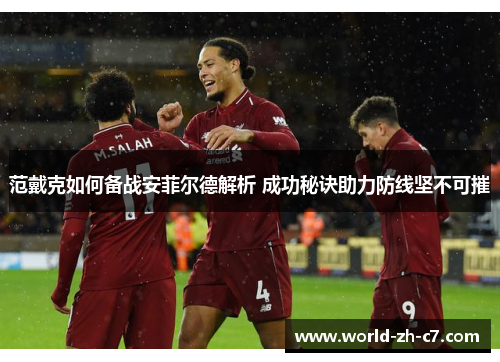 范戴克如何备战安菲尔德解析 成功秘诀助力防线坚不可摧 范戴克如何备战安菲尔德解析 成功秘诀助力防线坚不可摧