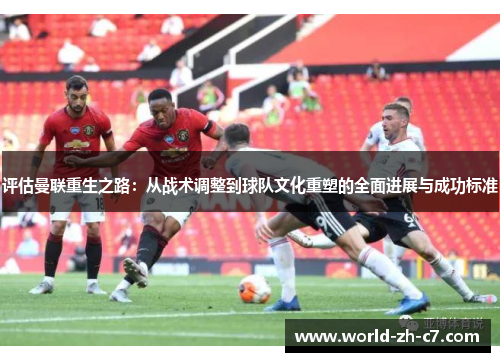 评估曼联重生之路:从战术调整到球队文化重塑的全面进展与成功标准 评估曼联重生之路:从战术调整到球队文化重塑的全面进展与成功标准