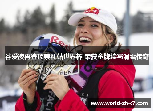 谷爱凌再登顶崇礼站世界杯 荣获金牌续写滑雪传奇 谷爱凌再登顶崇礼站世界杯 荣获金牌续写滑雪传奇