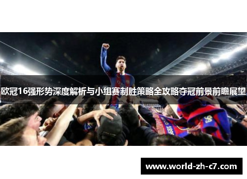 欧冠16强形势深度解析与小组赛制胜策略全攻略夺冠前景前瞻展望