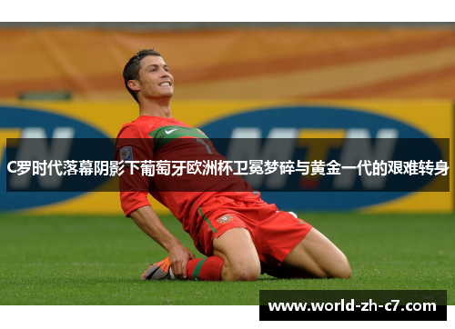 C罗时代落幕阴影下葡萄牙欧洲杯卫冕梦碎与黄金一代的艰难转身 C罗时代落幕阴影下葡萄牙欧洲杯卫冕梦碎与黄金一代的艰难转身