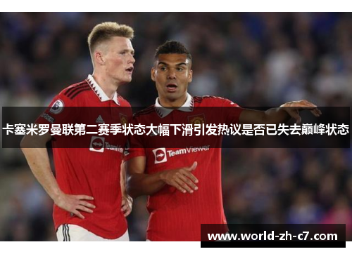 卡塞米罗曼联第二赛季状态大幅下滑引发热议是否已失去巅峰状态 卡塞米罗曼联第二赛季状态大幅下滑引发热议是否已失去巅峰状态