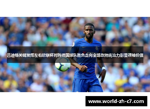 吕迪格关键发挥左右欧联杯对阵德国球队胜负走向全场攻防统治力彰显领袖价值 吕迪格关键发挥左右欧联杯对阵德国球队胜负走向全场攻防统治力彰显领袖价值