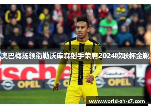 奥巴梅扬领衔勒沃库森射手荣膺2024欧联杯金靴 奥巴梅扬领衔勒沃库森射手荣膺2024欧联杯金靴