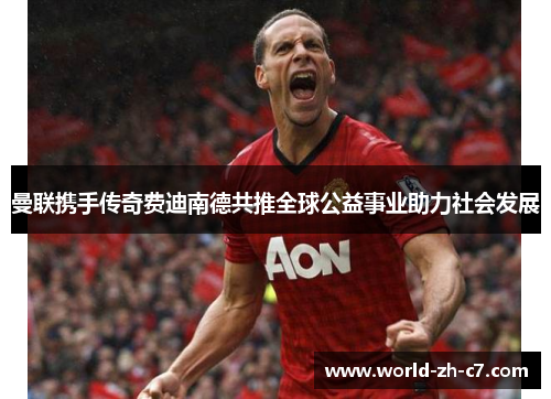 曼联携手传奇费迪南德共推全球公益事业助力社会发展