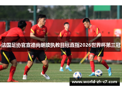 法国足协官宣德尚继续执教目标直指2026世界杯第三冠 法国足协官宣德尚继续执教目标直指2026世界杯第三冠