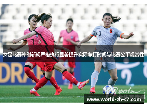 女足比赛补时新规严格执行显著提升实际净打时间与比赛公平观赏性