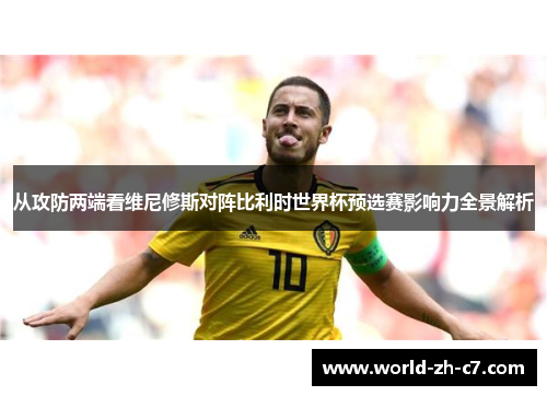从攻防两端看维尼修斯对阵比利时世界杯预选赛影响力全景解析 从攻防两端看维尼修斯对阵比利时世界杯预选赛影响力全景解析