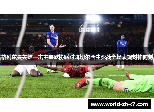 格列兹曼关键一击主宰欧协联对阵切尔西生死战全场表现封神时刻 格列兹曼关键一击主宰欧协联对阵切尔西生死战全场表现封神时刻