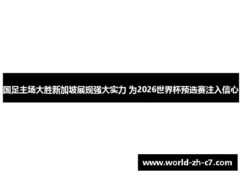 国足主场大胜新加坡展现强大实力 为2026世界杯预选赛注入信心 国足主场大胜新加坡展现强大实力 为2026世界杯预选赛注入信心