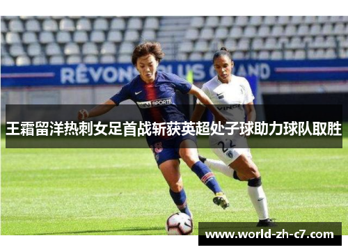 王霜留洋热刺女足首战斩获英超处子球助力球队取胜 王霜留洋热刺女足首战斩获英超处子球助力球队取胜