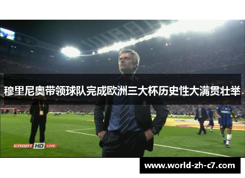 穆里尼奥带领球队完成欧洲三大杯历史性大满贯壮举 穆里尼奥带领球队完成欧洲三大杯历史性大满贯壮举